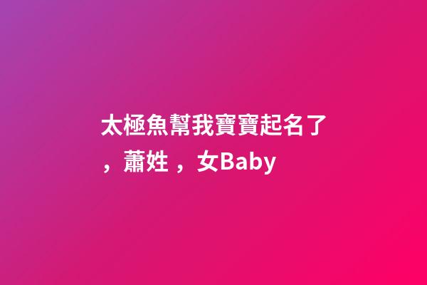 太極魚幫我寶寶起名了，蕭姓，女Baby